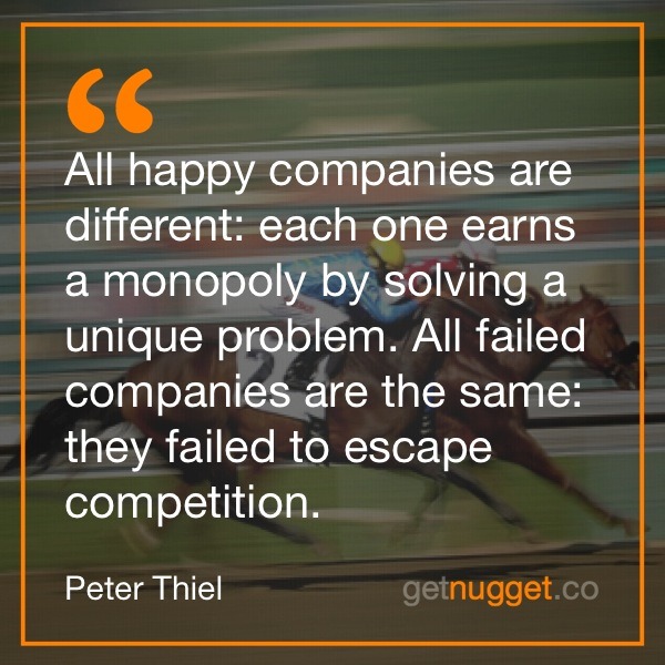 All happy companies are different each one earns a monopoly by solving a unique problem. All failed companies are the same they failed to escape competition.